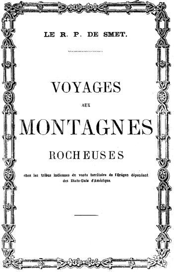 LE R. P. DE SMET.

VOYAGES

AUX

MONTAGNES

ROCHEUSES

chez les tribus indiennes du vaste territoire de l’Orégon dépendant
des Etats-Unis d’Amérique.